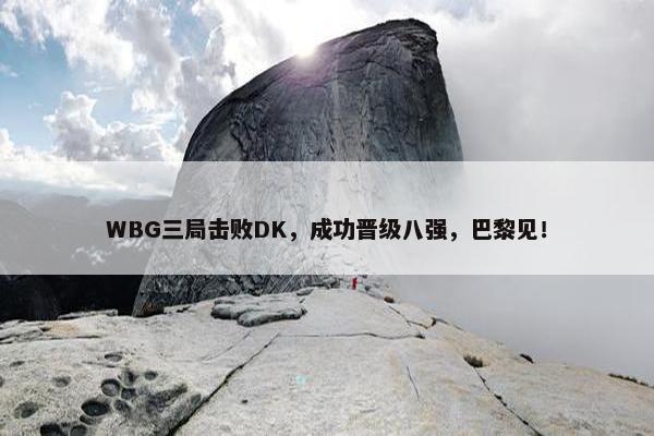 WBG三局击败DK，成功晋级八强，巴黎见！