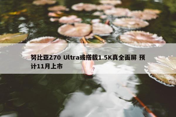 努比亚Z70 Ultra或搭载1.5K真全面屏 预计11月上市