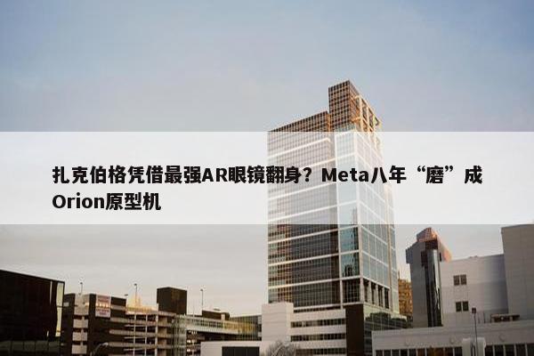 扎克伯格凭借最强AR眼镜翻身？Meta八年“磨”成Orion原型机