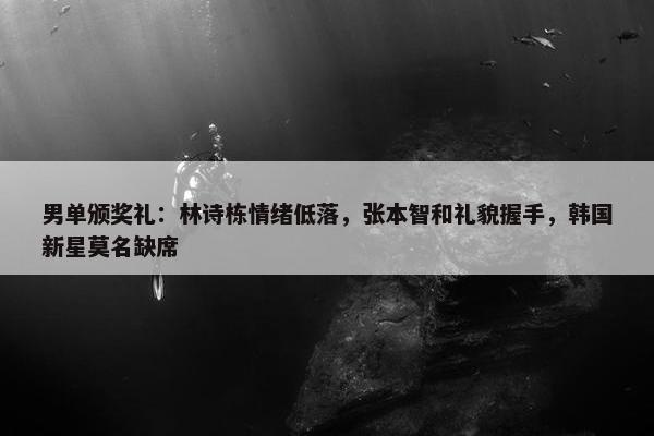 男单颁奖礼：林诗栋情绪低落，张本智和礼貌握手，韩国新星莫名缺席