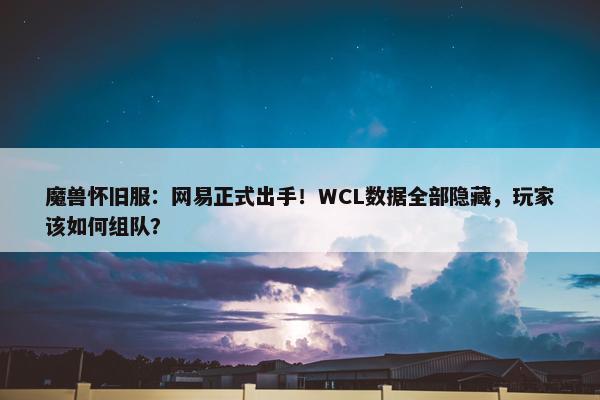 魔兽怀旧服：网易正式出手！WCL数据全部隐藏，玩家该如何组队？