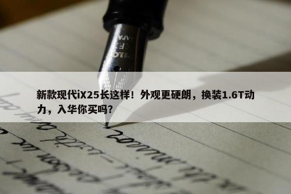 新款现代iX25长这样！外观更硬朗，换装1.6T动力，入华你买吗？