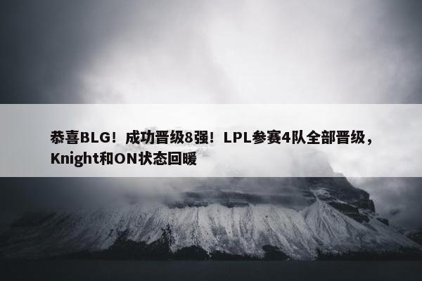 恭喜BLG！成功晋级8强！LPL参赛4队全部晋级，Knight和ON状态回暖