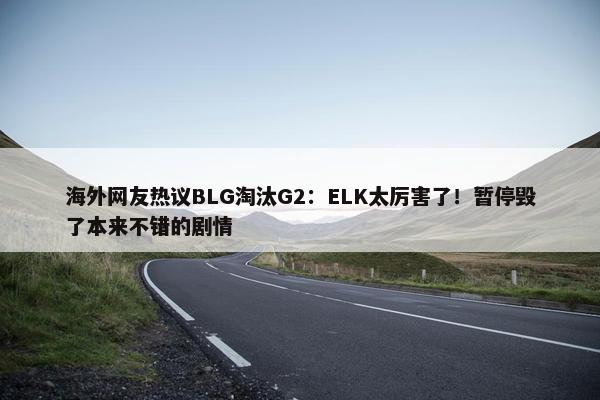 海外网友热议BLG淘汰G2：ELK太厉害了！暂停毁了本来不错的剧情