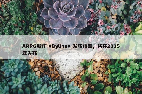 ARPG新作《Bylina》发布预告，将在2025年发布