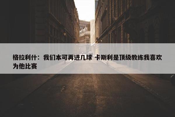 格拉利什：我们本可再进几球 卡斯利是顶级教练我喜欢为他比赛