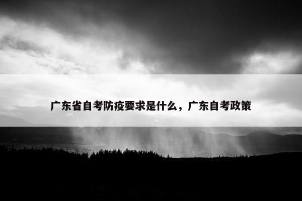 广东省自考防疫要求是什么，广东自考政策