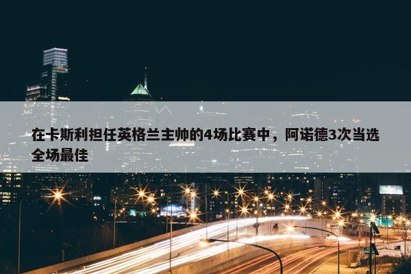 在卡斯利担任英格兰主帅的4场比赛中，阿诺德3次当选全场最佳