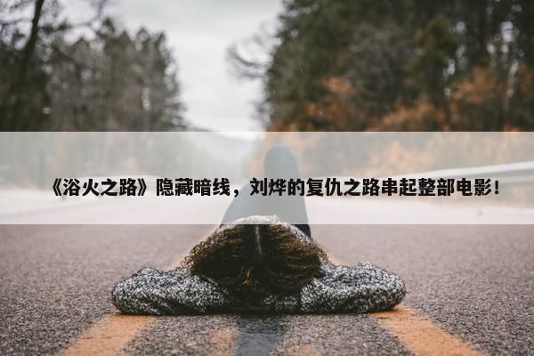 《浴火之路》隐藏暗线，刘烨的复仇之路串起整部电影！