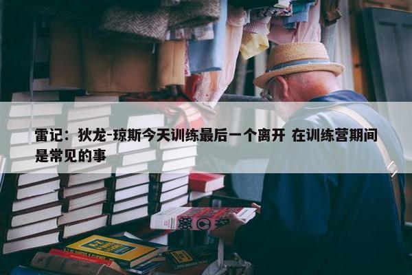 雷记：狄龙-琼斯今天训练最后一个离开 在训练营期间是常见的事