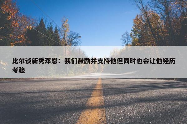 比尔谈新秀邓恩：我们鼓励并支持他但同时也会让他经历考验