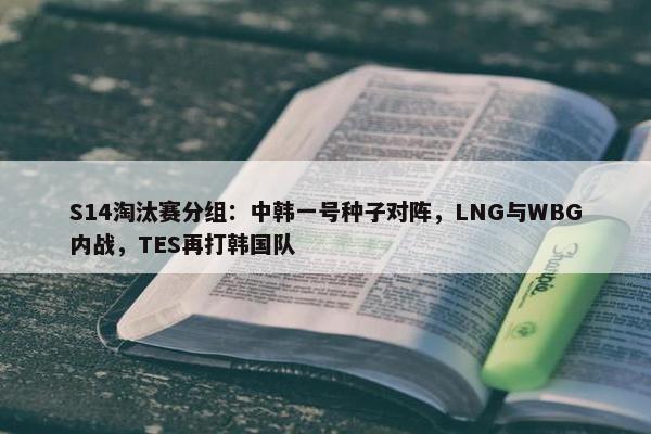 S14淘汰赛分组：中韩一号种子对阵，LNG与WBG内战，TES再打韩国队