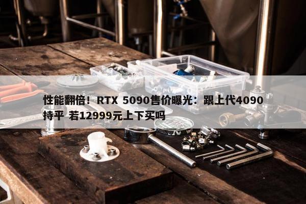 性能翻倍！RTX 5090售价曝光：跟上代4090持平 若12999元上下买吗