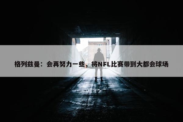 格列兹曼：会再努力一些，将NFL比赛带到大都会球场