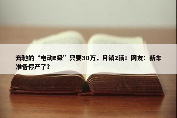 奔驰的“电动E级”只要30万，月销2辆！网友：新车准备停产了？