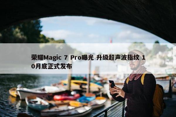 荣耀Magic 7 Pro曝光 升级超声波指纹 10月底正式发布