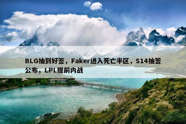 BLG抽到好签，Faker进入死亡半区，S14抽签公布，LPL提前内战