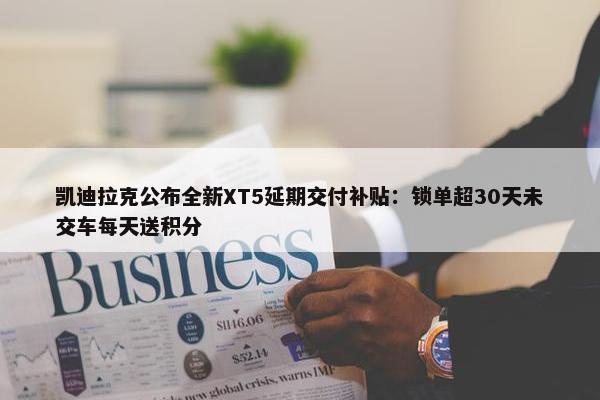 凯迪拉克公布全新XT5延期交付补贴：锁单超30天未交车每天送积分