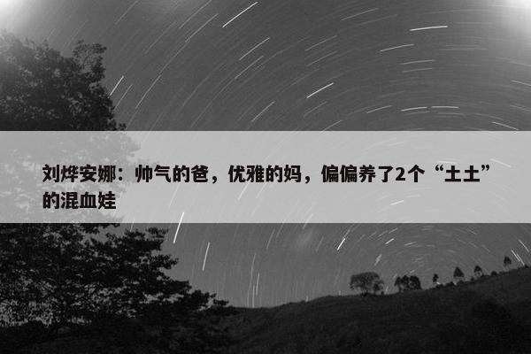 刘烨安娜：帅气的爸，优雅的妈，偏偏养了2个“土土”的混血娃