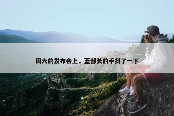 周六的发布会上，蓝部长的手抖了一下