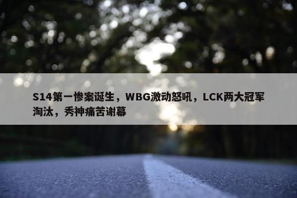 S14第一惨案诞生，WBG激动怒吼，LCK两大冠军淘汰，秀神痛苦谢幕