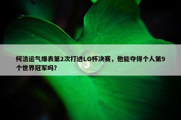 柯洁运气爆表第2次打进LG杯决赛，他能夺得个人第9个世界冠军吗？