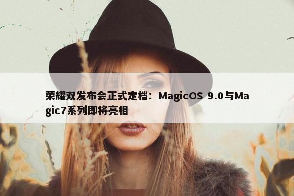 荣耀双发布会正式定档：MagicOS 9.0与Magic7系列即将亮相