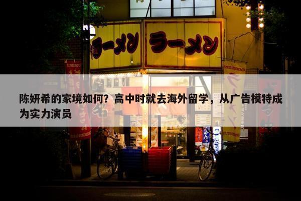 陈妍希的家境如何？高中时就去海外留学，从广告模特成为实力演员