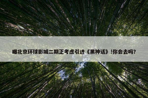 曝北京环球影城二期正考虑引进《黑神话》!你会去吗？