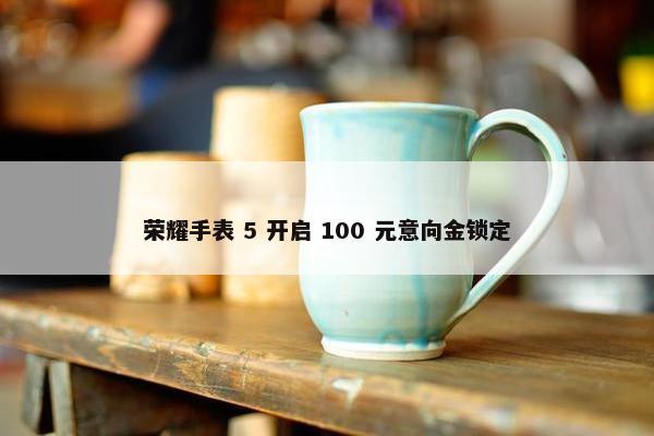 荣耀手表 5 开启 100 元意向金锁定