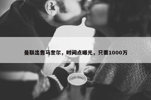 曼联出售马奎尔，时间点曝光，只要1000万