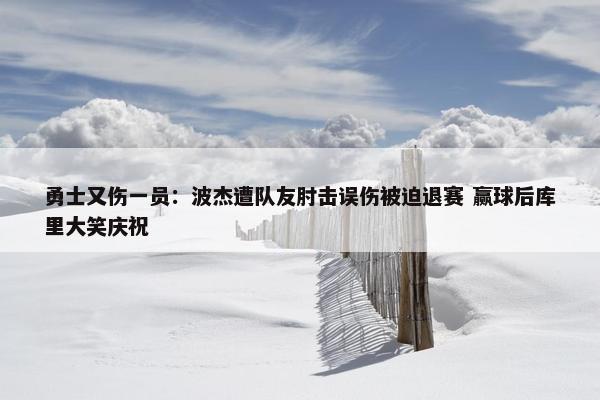 勇士又伤一员：波杰遭队友肘击误伤被迫退赛 赢球后库里大笑庆祝