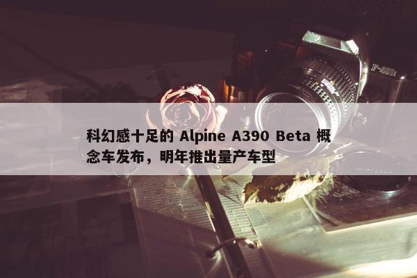 科幻感十足的 Alpine A390 Beta 概念车发布，明年推出量产车型