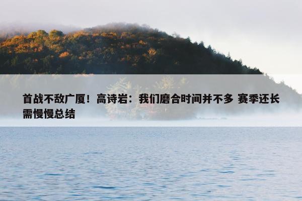 首战不敌广厦！高诗岩：我们磨合时间并不多 赛季还长需慢慢总结