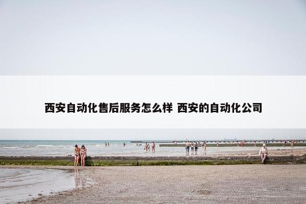 西安自动化售后服务怎么样 西安的自动化公司