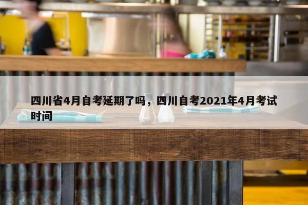 四川省4月自考延期了吗，四川自考2021年4月考试时间