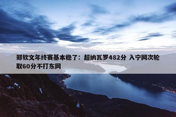 郑钦文年终赛基本稳了：超纳瓦罗482分 入宁网次轮取60分不打东网