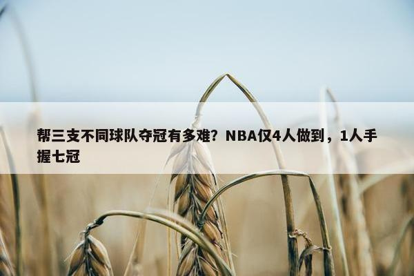 帮三支不同球队夺冠有多难？NBA仅4人做到，1人手握七冠