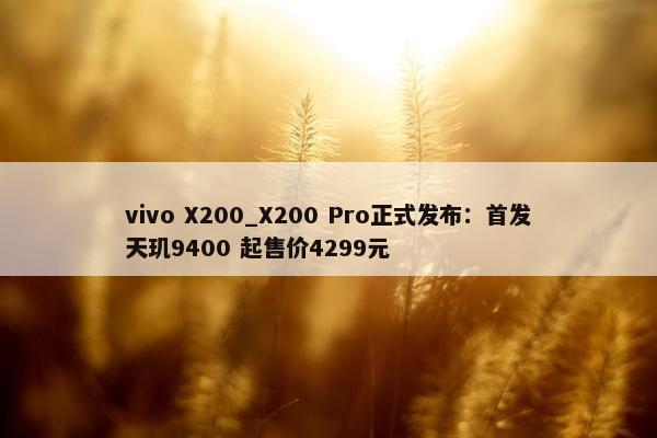 vivo X200_X200 Pro正式发布：首发天玑9400 起售价4299元