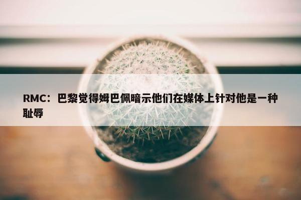 RMC：巴黎觉得姆巴佩暗示他们在媒体上针对他是一种耻辱