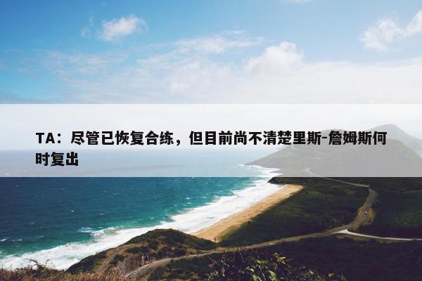 TA：尽管已恢复合练，但目前尚不清楚里斯-詹姆斯何时复出