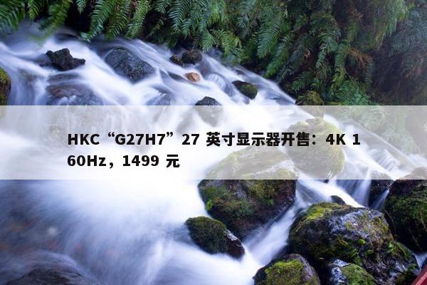 HKC“G27H7”27 英寸显示器开售：4K 160Hz，1499 元