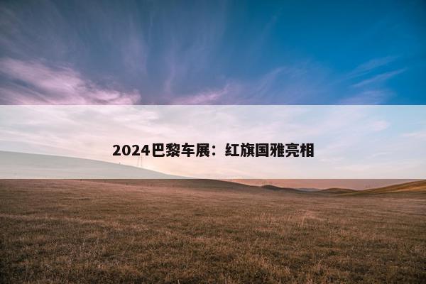 2024巴黎车展：红旗国雅亮相