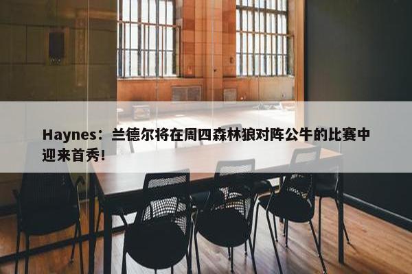 Haynes：兰德尔将在周四森林狼对阵公牛的比赛中迎来首秀！