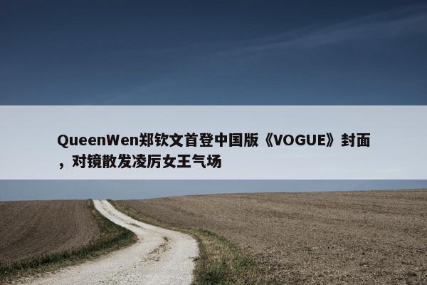 QueenWen郑钦文首登中国版《VOGUE》封面，对镜散发凌厉女王气场