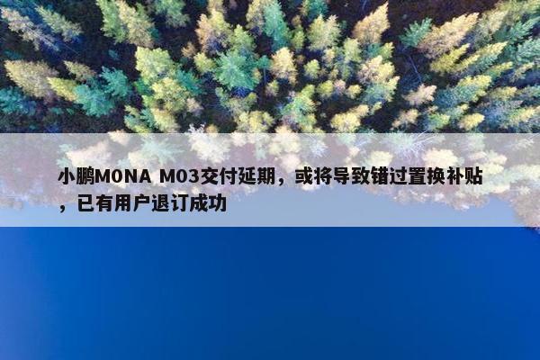 小鹏M0NA M03交付延期，或将导致错过置换补贴，已有用户退订成功