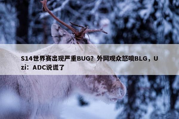 S14世界赛出现严重BUG？外网观众怒喷BLG，Uzi：ADC说谎了