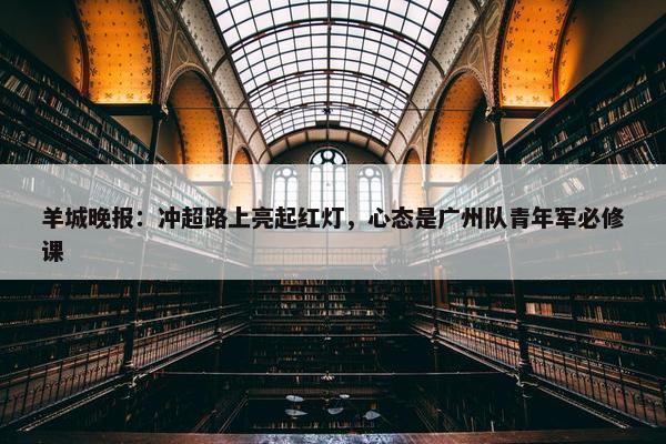 羊城晚报：冲超路上亮起红灯，心态是广州队青年军必修课