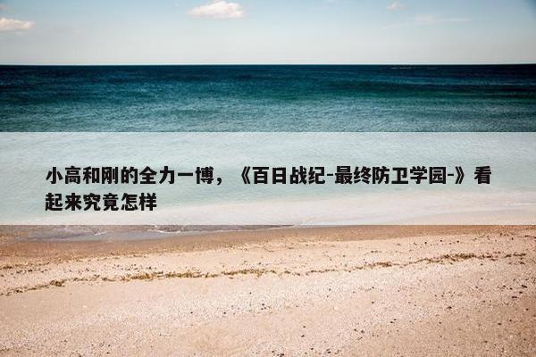 小高和刚的全力一博，《百日战纪-最终防卫学园-》看起来究竟怎样