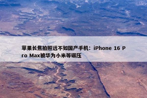 苹果长焦拍照远不如国产手机：iPhone 16 Pro Max被华为小米等碾压